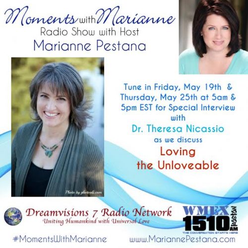 TUNE IN - May 12th & May 18th for an inspiring interview with special guest Dr. Theresa Nicassio ("The Love Doctor") as she discusses tools for Loving The Unlovable with host Marianne Pestana. Moments with Marianne is heard at Dreamvisions 7 Radio Network and WMEX 1510AM Boston.